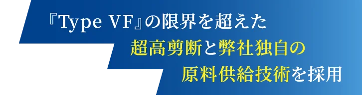 『Type VF』の限界を超えた超高剪断と弊社独自の原料供給技術を採用